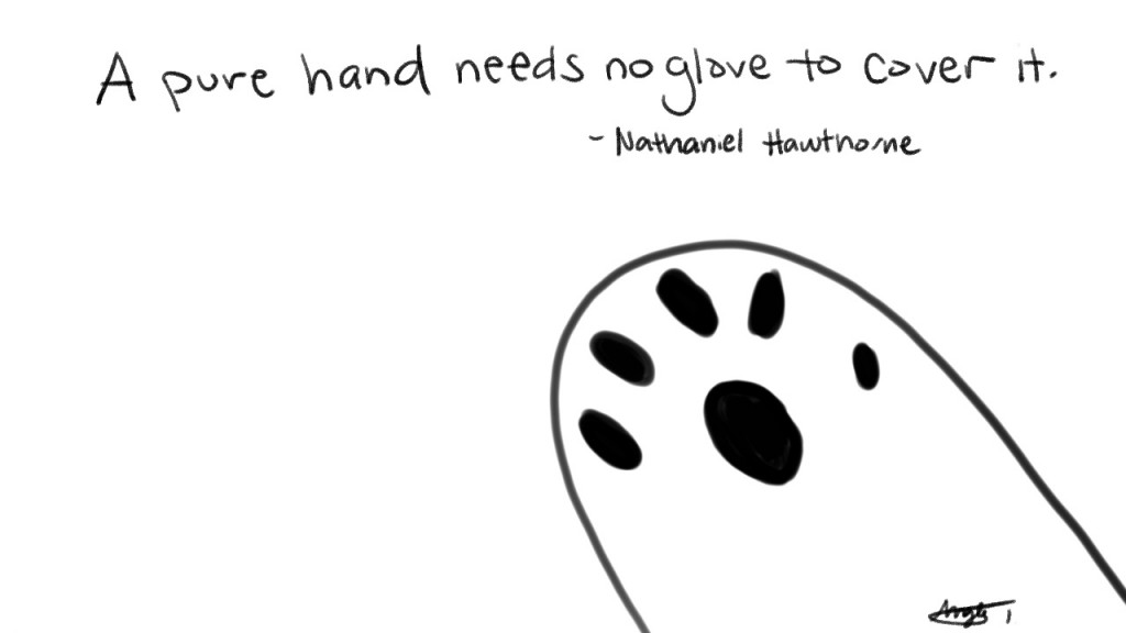 A pure hand needs no glove to cover it. - Nathaniel Hawthorne