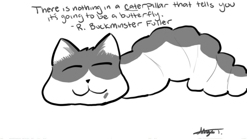 There is nothing in a caterpillar that tells you it's going  to a butterfly. - R. Buckminster Fuller