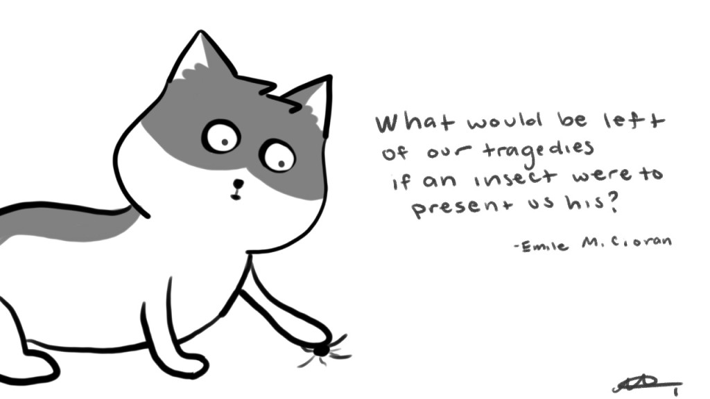 What would be left of our tragedies if an insect were to present us his? - Emile M. Cioran